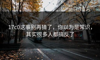 17c0这事别再猜了，你以为是常识，其实很多人都搞反了