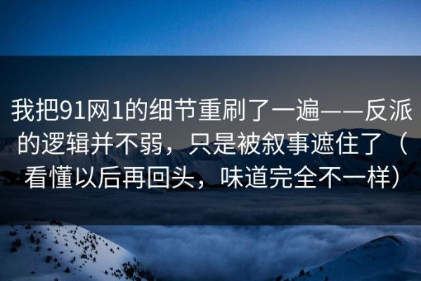 我把91网1的细节重刷了一遍——反派的逻辑并不弱，只是被叙事遮住了（看懂以后再回头，味道完全不一样）
