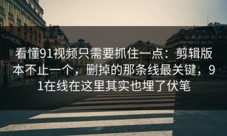 看懂91视频只需要抓住一点：剪辑版本不止一个，删掉的那条线最关键，91在线在这里其实也埋了伏笔