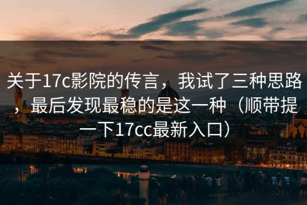 关于17c影院的传言，我试了三种思路，最后发现最稳的是这一种（顺带提一下17cc最新入口）