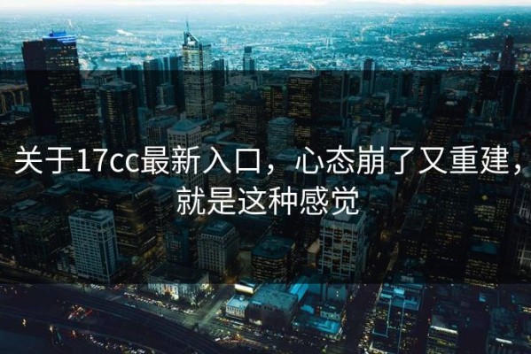关于17cc最新入口，心态崩了又重建，就是这种感觉