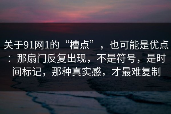 关于91网1的“槽点”，也可能是优点：那扇门反复出现，不是符号，是时间标记，那种真实感，才最难复制