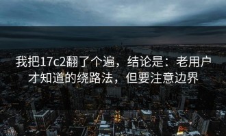 我把17c2翻了个遍，结论是：老用户才知道的绕路法，但要注意边界
