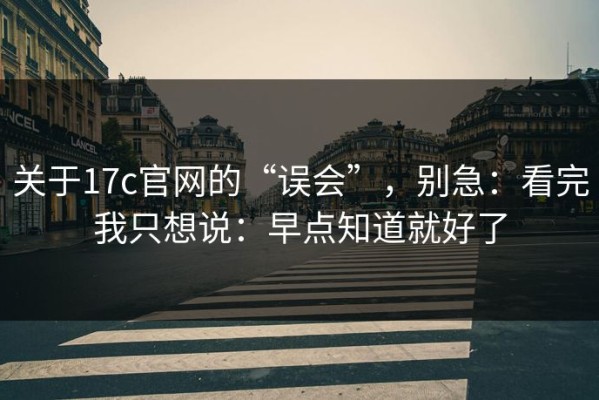 关于17c官网的“误会”，别急：看完我只想说：早点知道就好了