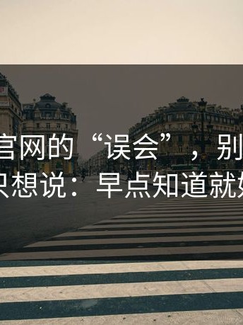 关于17c官网的“误会”，别急：看完我只想说：早点知道就好了