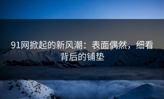 91网掀起的新风潮：表面偶然，细看背后的铺垫