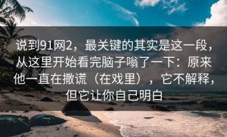 说到91网2，最关键的其实是这一段，从这里开始看完脑子嗡了一下：原来他一直在撒谎（在戏里），它不解释，但它让你自己明白