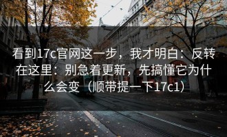 看到17c官网这一步，我才明白：反转在这里：别急着更新，先搞懂它为什么会变（顺带提一下17c1）