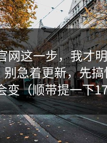 看到17c官网这一步，我才明白：反转在这里：别急着更新，先搞懂它为什么会变（顺带提一下17c1）