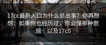 17cc最新入口为什么总出事？你再想想：如果你也经历过，你会懂那种憋屈｜以及17c0