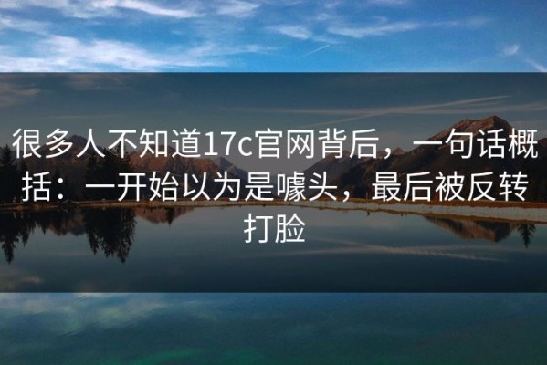很多人不知道17c官网背后，一句话概括：一开始以为是噱头，最后被反转打脸