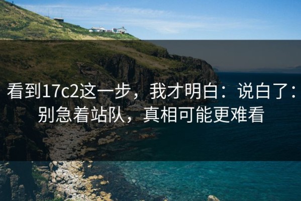 看到17c2这一步，我才明白：说白了：别急着站队，真相可能更难看