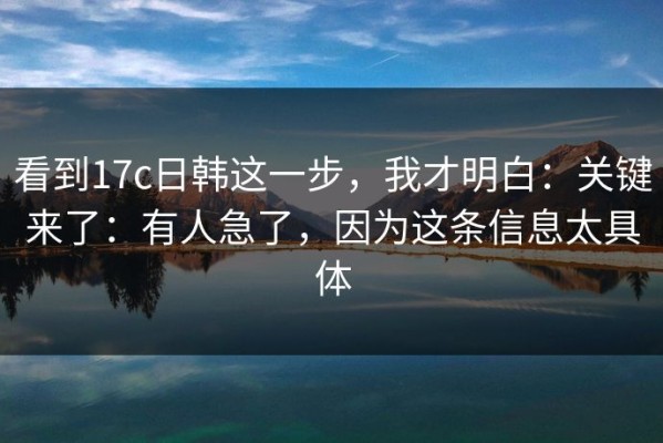 看到17c日韩这一步，我才明白：关键来了：有人急了，因为这条信息太具体