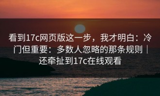看到17c网页版这一步，我才明白：冷门但重要：多数人忽略的那条规则｜还牵扯到17c在线观看