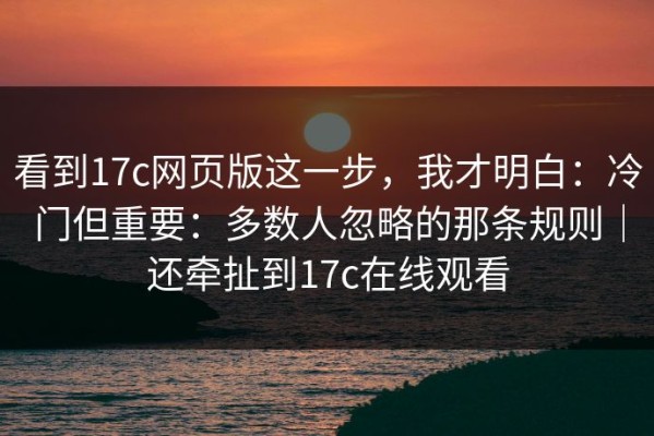 看到17c网页版这一步，我才明白：冷门但重要：多数人忽略的那条规则｜还牵扯到17c在线观看