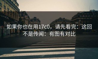 如果你也在用17c0，请先看完：这回不是传闻：有图有对比
