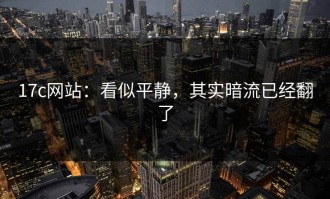 17c网站：看似平静，其实暗流已经翻了