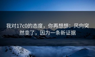 我对17c0的态度，你再想想：风向突然变了，因为一条新证据