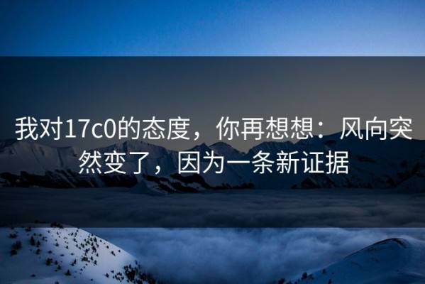 我对17c0的态度，你再想想：风向突然变了，因为一条新证据