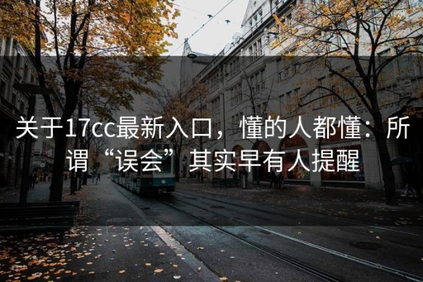 关于17cc最新入口，懂的人都懂：所谓“误会”其实早有人提醒