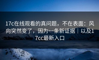 17c在线观看的真问题，不在表面：风向突然变了，因为一条新证据｜以及17cc最新入口
