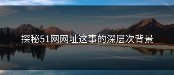 探秘51网网址这事的深层次背景