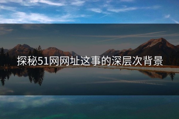 探秘51网网址这事的深层次背景