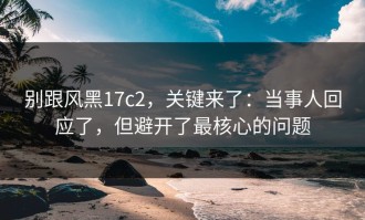 别跟风黑17c2，关键来了：当事人回应了，但避开了最核心的问题