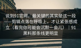 说到91官网，最关键的其实是这一段——剪辑点落在呼吸上，才让紧张感成立（看完你可能会沉默一会儿）｜91黑料那条线更明显