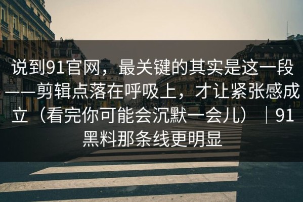 说到91官网，最关键的其实是这一段——剪辑点落在呼吸上，才让紧张感成立（看完你可能会沉默一会儿）｜91黑料那条线更明显
