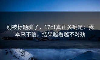 别被标题骗了，17c1真正关键是：我本来不信，结果越看越不对劲
