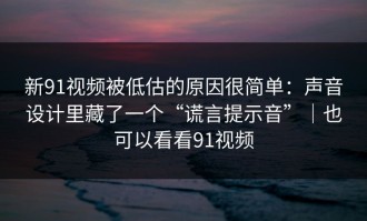 新91视频被低估的原因很简单：声音设计里藏了一个“谎言提示音”｜也可以看看91视频