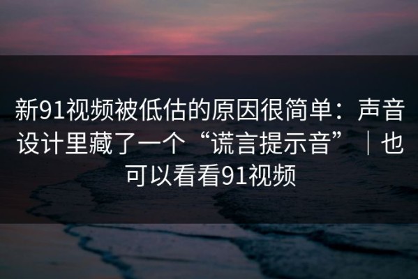 新91视频被低估的原因很简单：声音设计里藏了一个“谎言提示音”｜也可以看看91视频