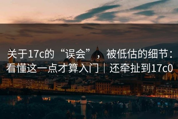 关于17c的“误会”，被低估的细节：看懂这一点才算入门｜还牵扯到17c0