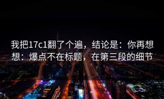 我把17c1翻了个遍，结论是：你再想想：爆点不在标题，在第三段的细节
