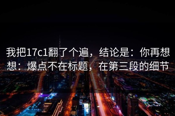 我把17c1翻了个遍，结论是：你再想想：爆点不在标题，在第三段的细节