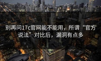 别再问17c官网能不能用，所谓“官方说法”对比后，漏洞有点多