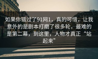如果你错过了91网1，真的可惜，让我意外的是剧本打磨了很多轮，最难的是第二幕，到这里，人物才真正“站起来”
