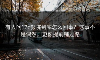 有人问17c影院到底怎么回事？这事不是偶然，更像提前铺过路