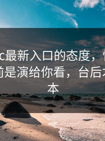 我对17cc最新入口的态度，懂的人都懂：台前是演给你看，台后才是真版本