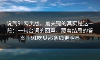 说到91网页版，最关键的其实是这一段：一句台词的回声，藏着结局的答案｜91吃瓜那条线更明显