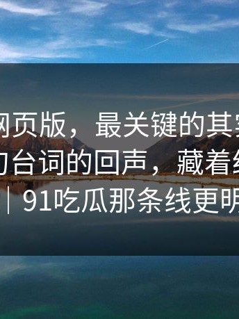 说到91网页版，最关键的其实是这一段：一句台词的回声，藏着结局的答案｜91吃瓜那条线更明显