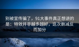 别被宣传骗了，91大事件真正想讲的是：特效并非越多越好，这次删减反而加分
