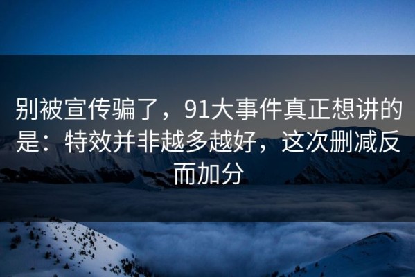 别被宣传骗了，91大事件真正想讲的是：特效并非越多越好，这次删减反而加分