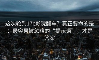 这次轮到17c影院翻车？真正要命的是：最容易被忽略的“提示语”，才是答案