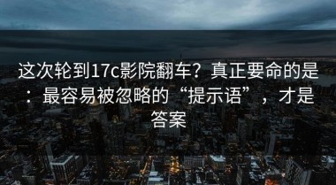 这次轮到17c影院翻车？真正要命的是：最容易被忽略的“提示语”，才是答案