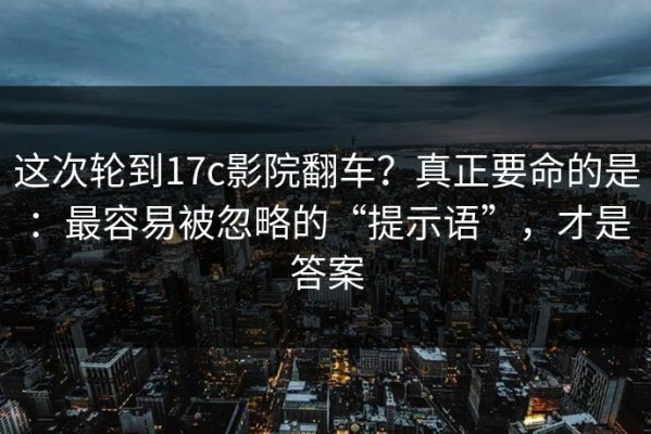 这次轮到17c影院翻车？真正要命的是：最容易被忽略的“提示语”，才是答案