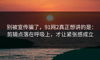 别被宣传骗了，91网2真正想讲的是：剪辑点落在呼吸上，才让紧张感成立