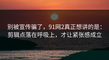 别被宣传骗了，91网2真正想讲的是：剪辑点落在呼吸上，才让紧张感成立