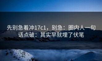 先别急着冲17c1，别急：圈内人一句话点破：其实早就埋了伏笔